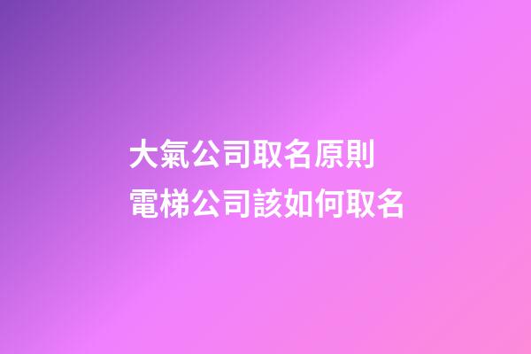 大氣公司取名原則 電梯公司該如何取名-第1張-公司起名-玄機派